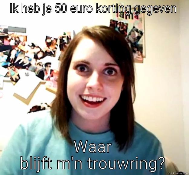 IK HEB JE 50 EURO KORTING GEGEVEN WAAR BLIJFT M'N TROUWRING? Overly Attached Girlfriend