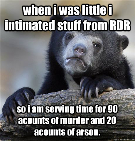 when i was little i intimated stuff from RDR so i am serving time for 90 acounts of murder and 20 acounts of arson. - when i was little i intimated stuff from RDR so i am serving time for 90 acounts of murder and 20 acounts of arson.  Confession Bear