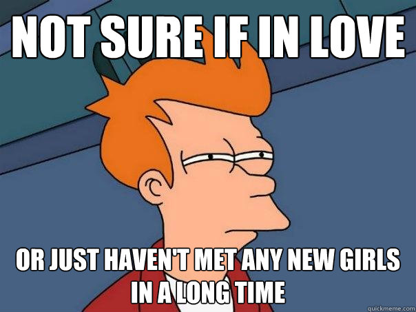 Not sure if in love or just haven't met any new girls in a long time  Futurama Fry