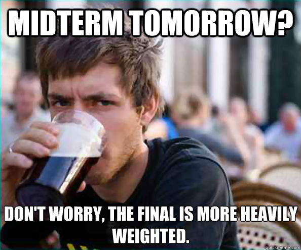 Midterm tomorrow? Don't worry, the final is more heavily weighted.  Lazy College Senior