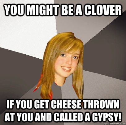 You might be a Clover if you get cheese thrown at you and called a gypsy!  Musically Oblivious 8th Grader