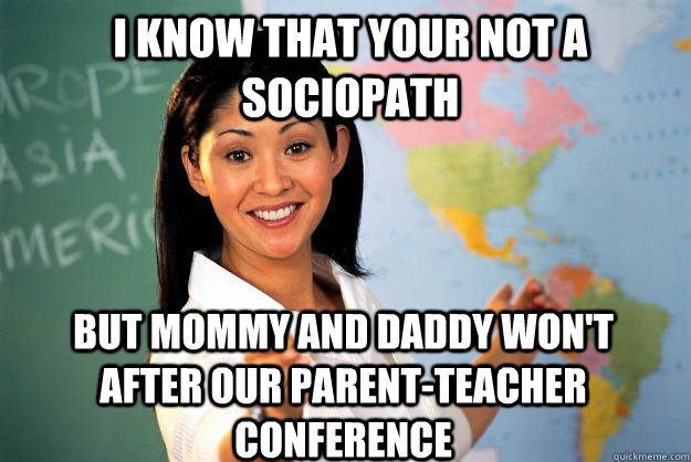 I know that your not a sociopath But mommy and daddy won't after our parent-teacher conference   Unhelpful High School Teacher