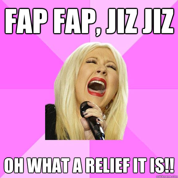 fap fap, jiz jiz Oh what a relief it is!!  Wrong Lyrics Christina