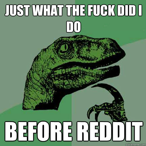 Just what the fuck did i do before reddit  Philosoraptor