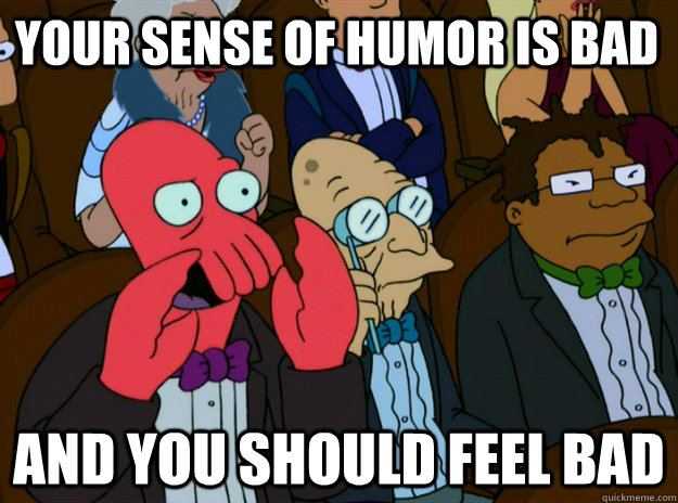 YOUR SENSE OF HUMOR IS BAD AND YOU SHOULD FEEL BAD  Zoidberg you should feel bad