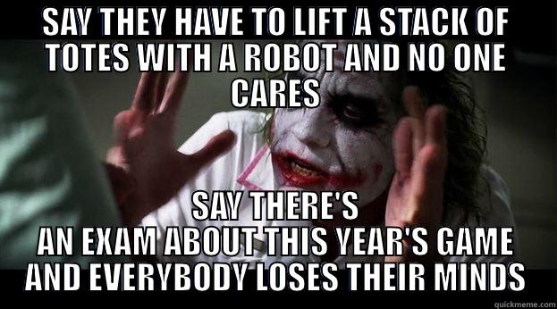 SAY THEY HAVE TO LIFT A STACK OF TOTES WITH A ROBOT AND NO ONE CARES SAY THERE'S AN EXAM ABOUT THIS YEAR'S GAME AND EVERYBODY LOSES THEIR MINDS Joker Mind Loss