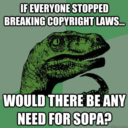 If everyone stopped breaking copyright laws... Would there be any need for SOPA? - If everyone stopped breaking copyright laws... Would there be any need for SOPA?  Philosoraptor