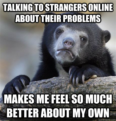 talking to strangers online about their problems makes me feel so much better about my own - talking to strangers online about their problems makes me feel so much better about my own  Confession Bear