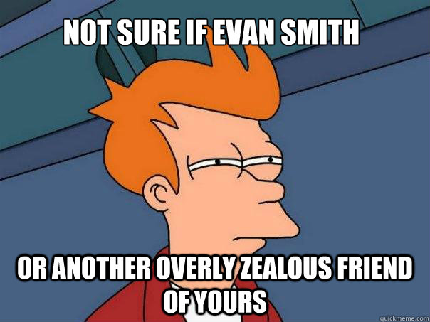 Not sure if Evan Smith Or another overly zealous friend of yours  Futurama Fry