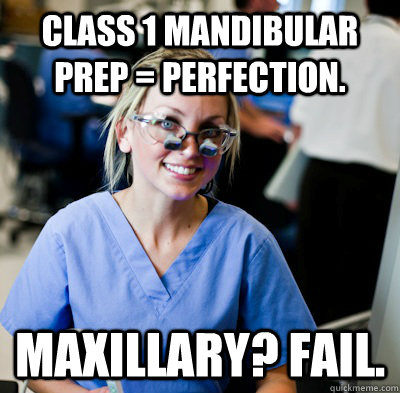 Class 1 mandibular prep = perfection.  Maxillary? FAIL.  overworked dental student