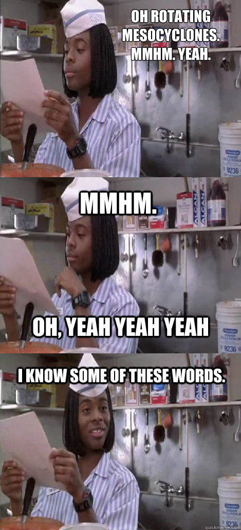 Oh rotating mesocyclones.
mmhm. yeah. mmhm.  I know some of these words. oh, yeah yeah yeah  Oblivious Good Burger