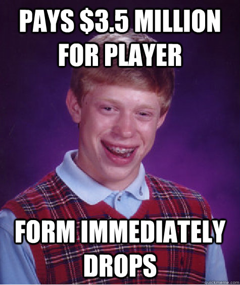 Pays $3.5 million for player Form immediately drops  Bad Luck Brian