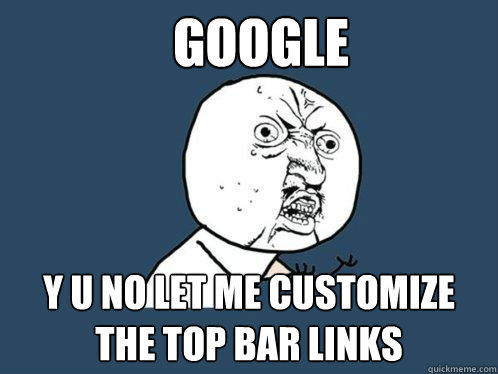 Google y u no let me customize the top bar links - Google y u no let me customize the top bar links  Y U No