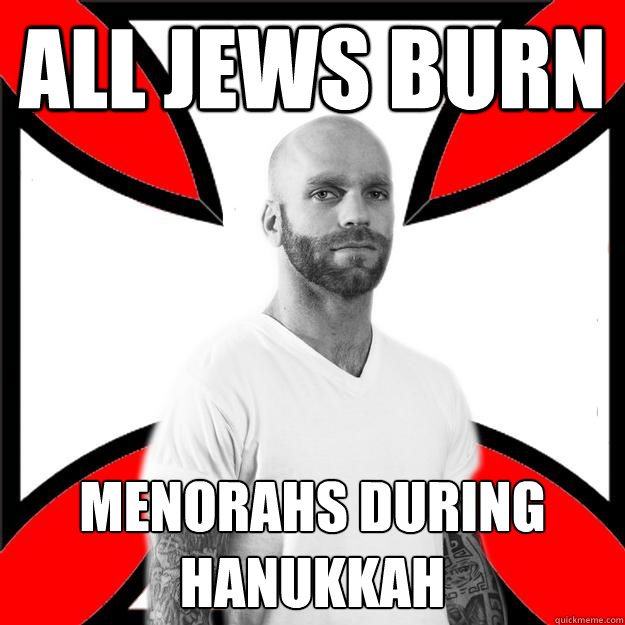 All jews burn Menorahs during hanukkah - All jews burn Menorahs during hanukkah  Skinhead with a Heart of Gold