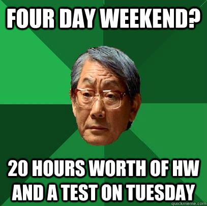 FOUR DAY WEEKEND? 20 hours worth of HW and a test on Tuesday - FOUR DAY WEEKEND? 20 hours worth of HW and a test on Tuesday  High Expectations Asian Father