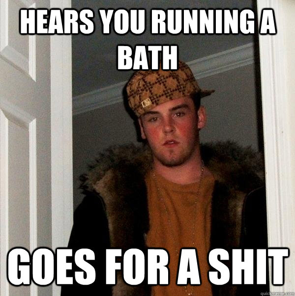 Hears you running a bath Goes for a shit  Scumbag Steve