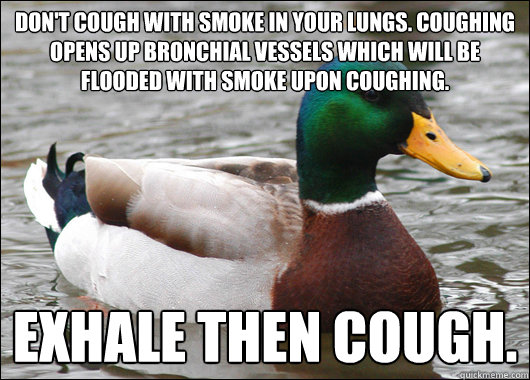 Don't cough with smoke in your lungs. Coughing opens up bronchial vessels which will be flooded with smoke upon coughing. Exhale then cough.  Actual Advice Mallard