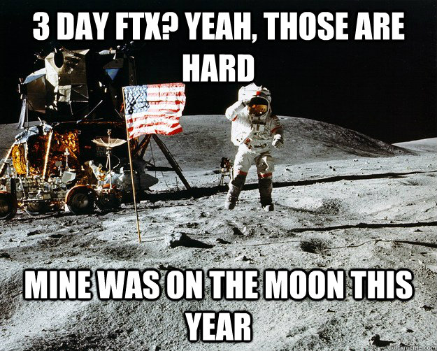 3 day ftx? yeah, those are hard Mine was on the moon this year  Unimpressed Astronaut