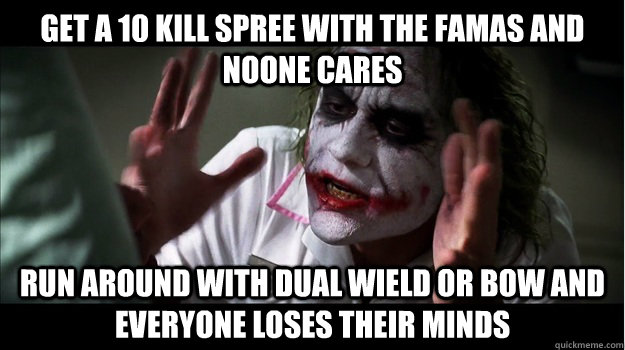 get a 10 kill spree with the famas and noone cares run around with dual wield or bow and everyone loses their minds  Joker Mind Loss