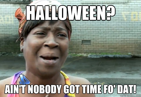 HALLOWEEN? ain't nobody got time fo' dat! - HALLOWEEN? ain't nobody got time fo' dat!  aint nobody got time