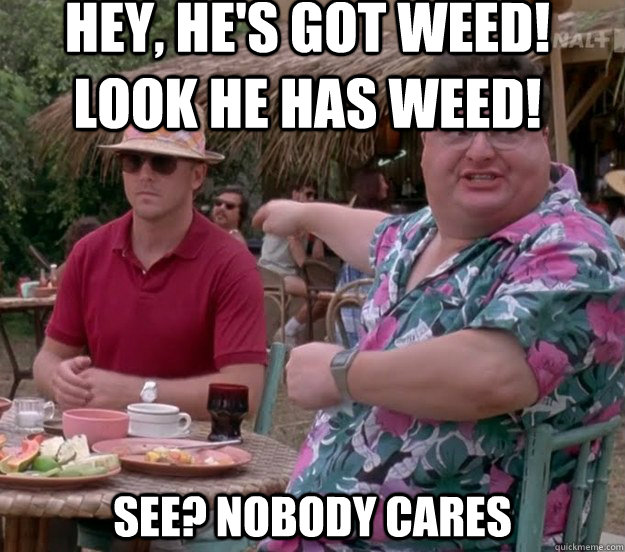 Hey, He's got weed! look he has weed! See? nobody cares  we got dodgson here