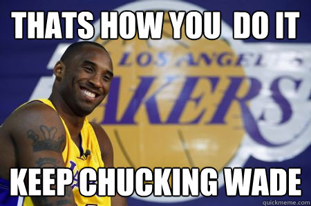 Thats how you  do it Keep chucking Wade  Kobe