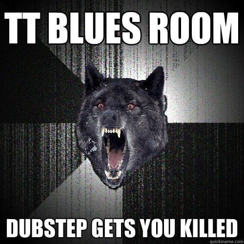 TT BLUES ROOM DUBSTEP GETS YOU KILLED  Insanity Wolf