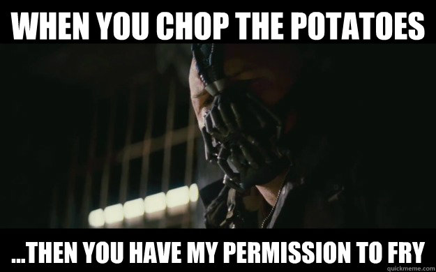 When you chop the potatoes  ...then you have my permission to fry - When you chop the potatoes  ...then you have my permission to fry  Badass Bane