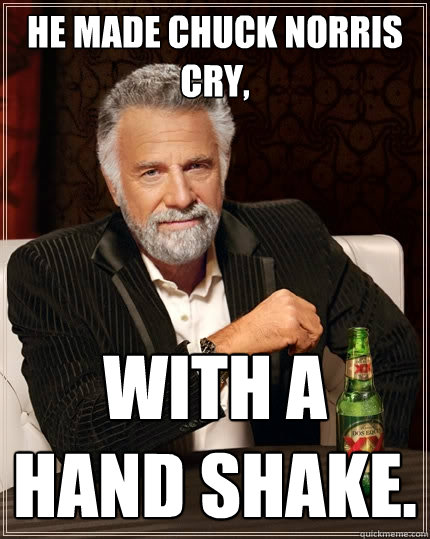 He made Chuck Norris Cry, With a hand shake. - He made Chuck Norris Cry, With a hand shake.  The Most Interesting Man In The World