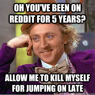 Oh you've been on reddit for 5 years? Allow me to kill myself for jumping on late  Creepy Wonka