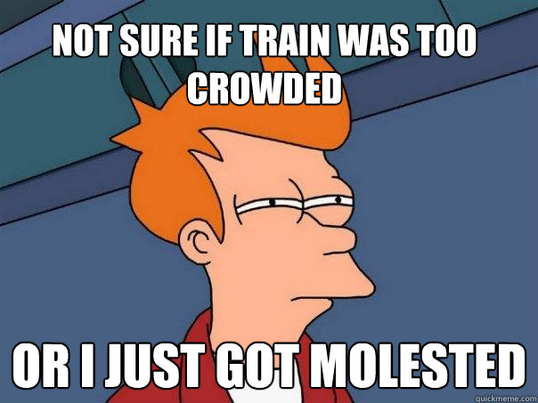 Not sure if train was too crowded Or I just got molested  Futurama Fry