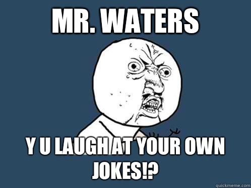 Mr. Waters Y U LAUGH At your own jokes!?  Y U No