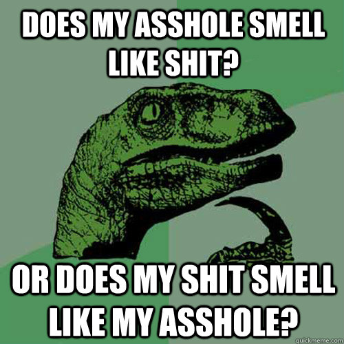 Does my asshole smell like shit? Or does my shit smell like my asshole?  Philosoraptor