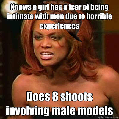 Knows a girl has a fear of being intimate with men due to horrible experiences Does 8 shoots involving male models - Knows a girl has a fear of being intimate with men due to horrible experiences Does 8 shoots involving male models  Scumbag Tyra