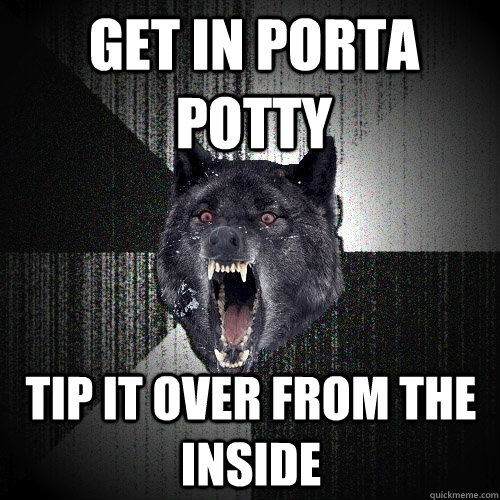 get in porta potty tip it over from the inside  Insanity Wolf