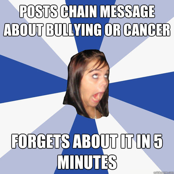 Posts chain message about bullying or cancer Forgets about it in 5 minutes - Posts chain message about bullying or cancer Forgets about it in 5 minutes  Annoying Facebook Girl