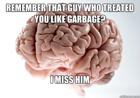 REMEMBER THAT GUY WHO TREATED YOU LIKE GARBAGE? I MISS HIM

  Scumbag Brain