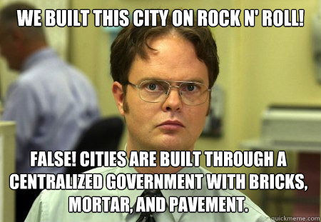We built this city on rock n' roll! False! Cities are built through a centralized government with bricks, mortar, and pavement.   - We built this city on rock n' roll! False! Cities are built through a centralized government with bricks, mortar, and pavement.    Dwight