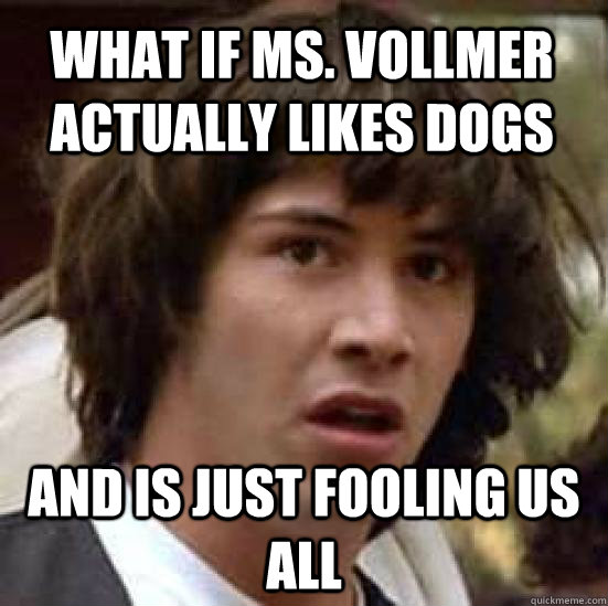 What if Ms. Vollmer actually likes dogs and is just fooling us all  conspiracy keanu