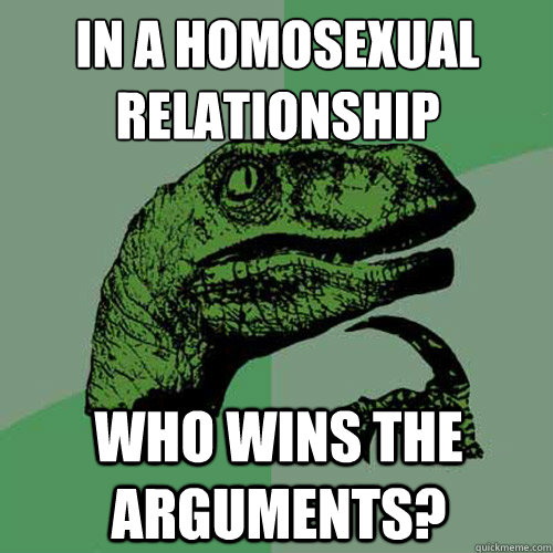 In a homosexual relationship
 who wins the arguments?  Philosoraptor