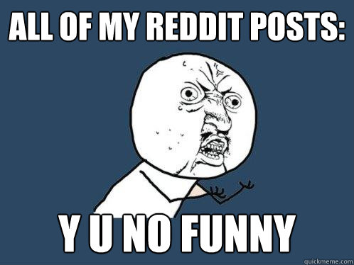 All of my reddit posts: y u no funny  Y U No