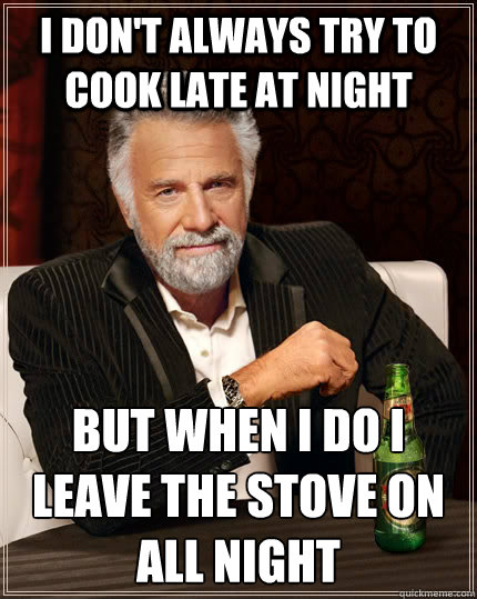 I don't always try to cook late at night But when I do I leave the stove on all night - I don't always try to cook late at night But when I do I leave the stove on all night  The Most Interesting Man In The World