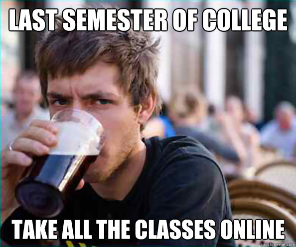 Last Semester of college Take all the classes online  Lazy College Senior