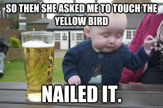 So then she asked me to touch the yellow bird Nailed it.  - So then she asked me to touch the yellow bird Nailed it.   drunk baby