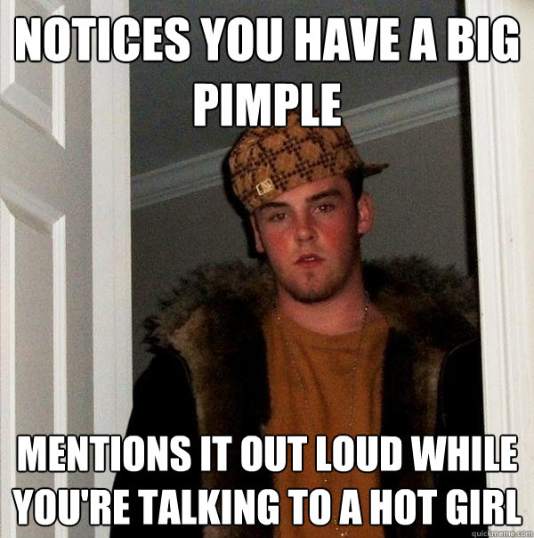 Notices you have a big pimple mentions it out loud while you're talking to a hot girl - Notices you have a big pimple mentions it out loud while you're talking to a hot girl  Scumbag Steve