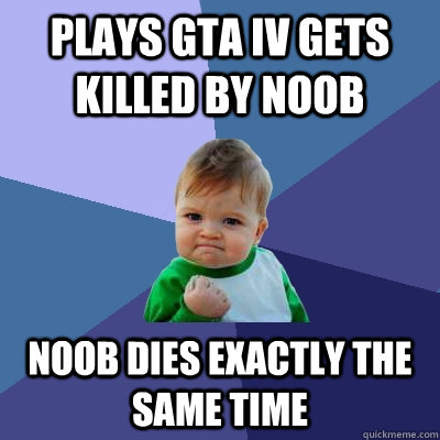 Plays gta iv gets killed by noob noob dies exactly the same time  Success Kid