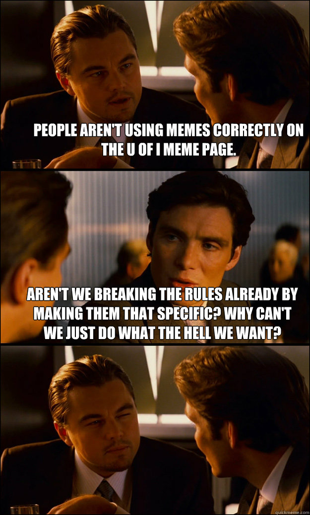 People aren't using memes correctly on the u of i meme page. aren't we breaking the rules already by making them that specific? why can't we just do what the hell we want?   Inception