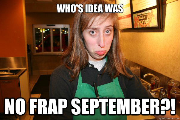 Who's idea was NO FRAP SEPTEMBER?!  Sad Starbucks Employee