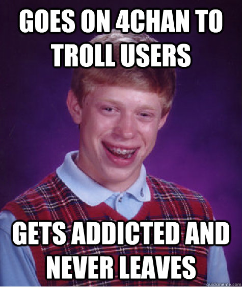 goes on 4chan to troll users Gets addicted and never leaves  Bad Luck Brian