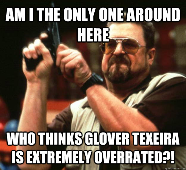 AM I THE ONLY ONE AROUND HERE Who thinks glover texeira is extremely overrated?!  Angry Walter